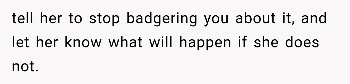 tell her to stop badgering you about it, and let her know what will happen if she does not.