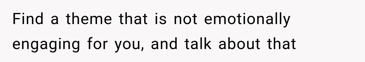 Find a theme that is not emotionally engaging for you, and talk about that