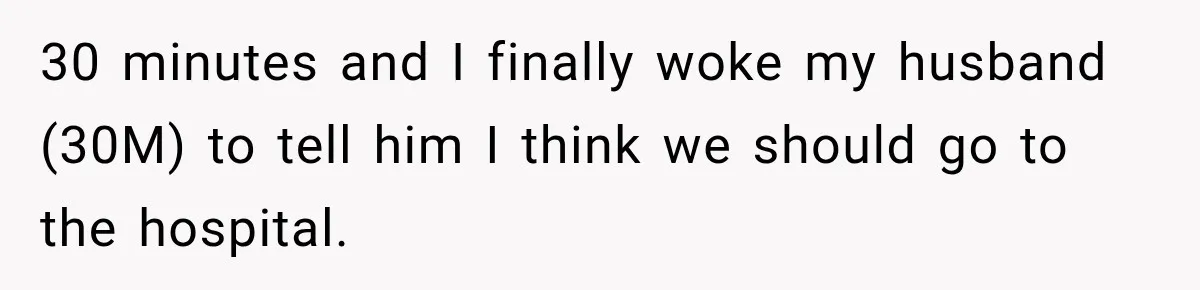 30 minutes and I finally woke my husband (30M) to tell him I think we should go to the hospital.