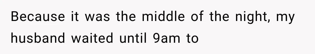 Because it was the middle of the night, my husband waited until 9am to