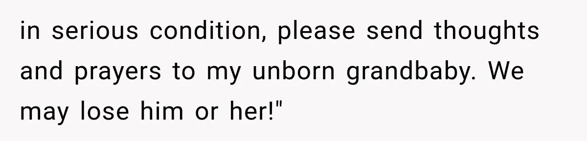 in serious condition, please send thoughts and prayers to my unborn grandbaby. We may lose him or her!"