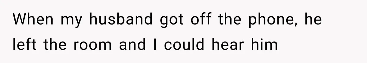 When my husband got off the phone, he left the room and I could hear him