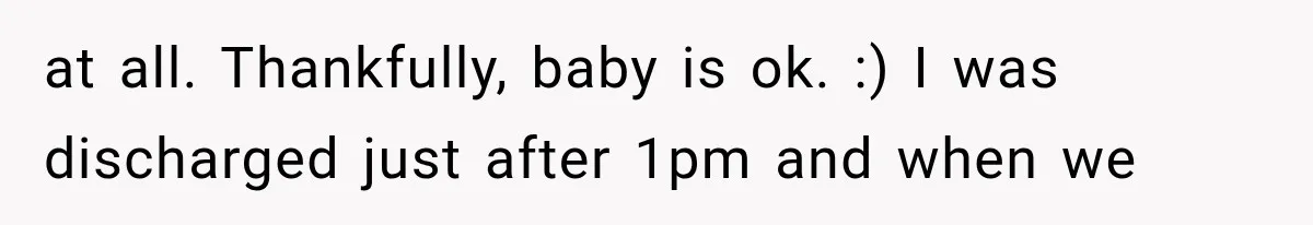 at all. Thankfully, baby is ok. :) I was discharged just after 1pm and when we