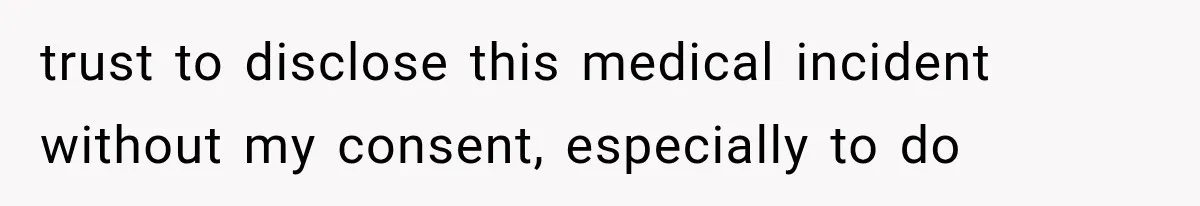 trust to disclose this medical incident without my consent, especially to do