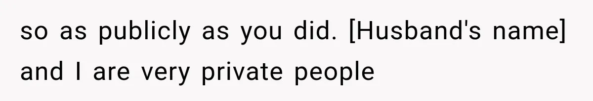 so as publicly as you did. [Husband's name] and I are very private people