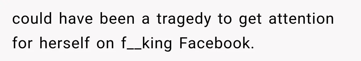 could have been a tragedy to get attention for herself on f__king Facebook.