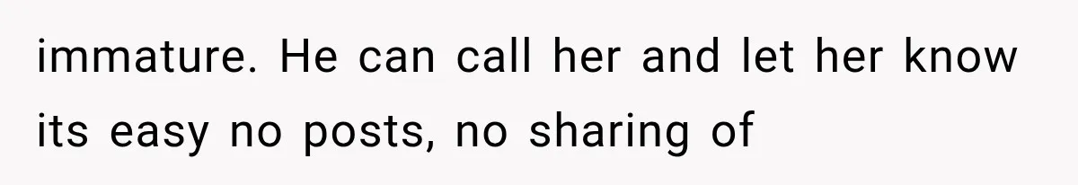immature. He can call her and let her know its easy no posts, no sharing of