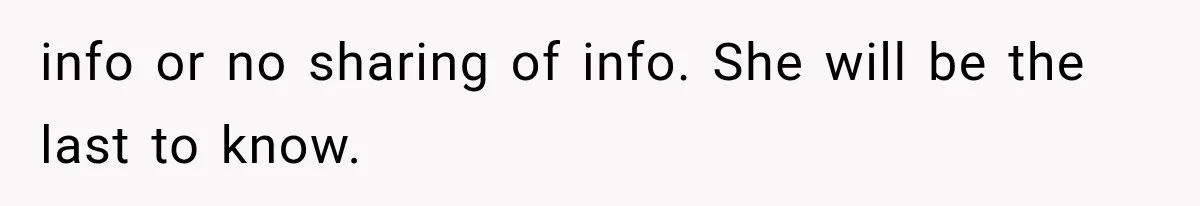info or no sharing of info. She will be the last to know.
