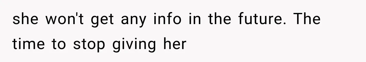 she won't get any info in the future. The time to stop giving her