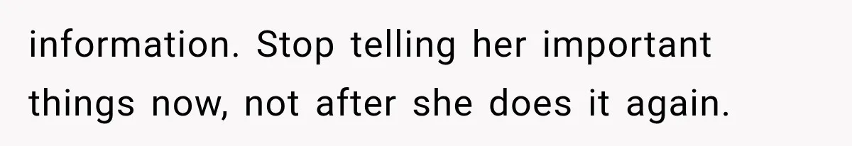 information. Stop telling her important things now, not after she does it again.