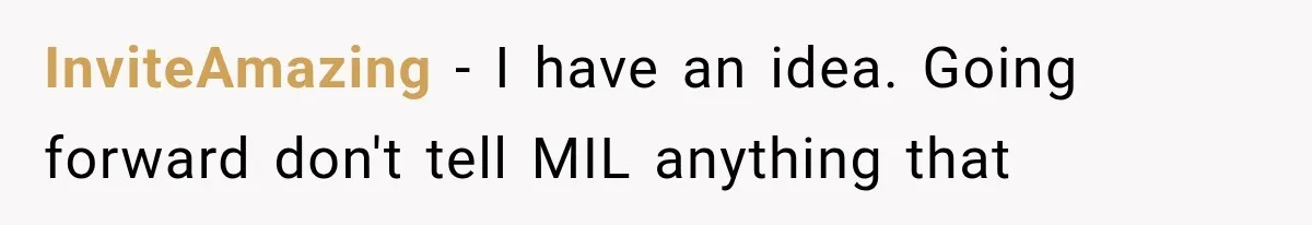 InviteAmazing − I have an idea. Going forward don't tell MIL anything that