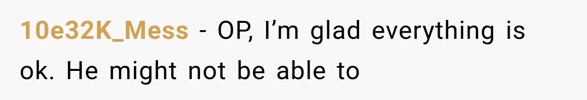 10e32K_Mess − OP, I’m glad everything is ok. He might not be able to