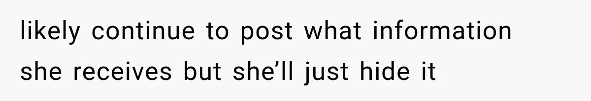 likely continue to post what information she receives but she’ll just hide it