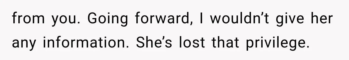 from you. Going forward, I wouldn’t give her any information. She’s lost that privilege.