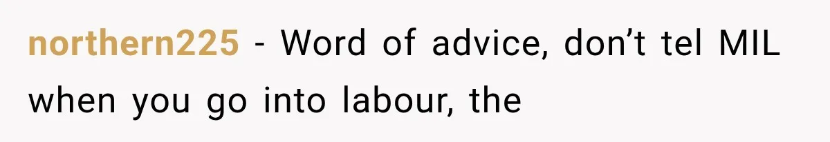 northern225 − Word of advice, don’t tel MIL when you go into labour, the
