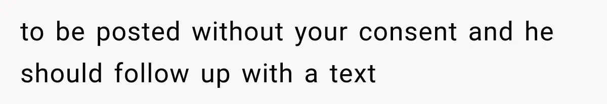 to be posted without your consent and he should follow up with a text