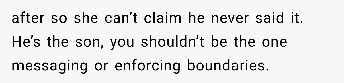 after so she can’t claim he never said it. He’s the son, you shouldn’t be the one messaging or enforcing boundaries.