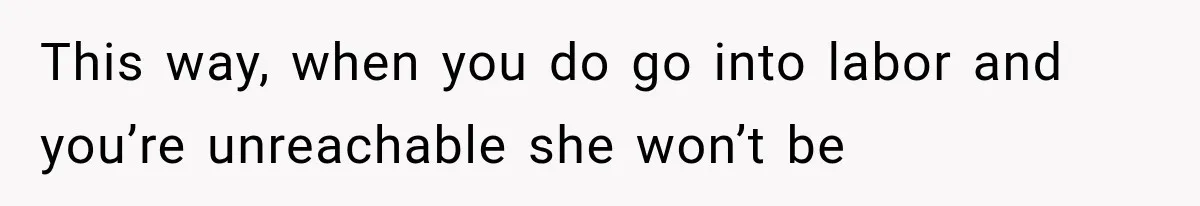 This way, when you do go into labor and you’re unreachable she won’t be
