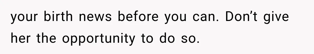 your birth news before you can. Don’t give her the opportunity to do so.