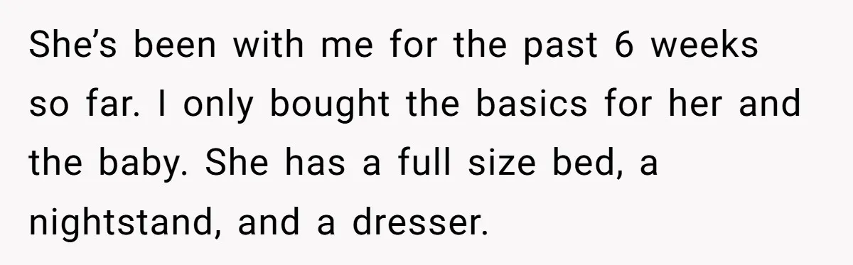 She’s been with me for the past 6 weeks so far. I only bought the basics for her and the baby. She has a full size bed, a nightstand, and...