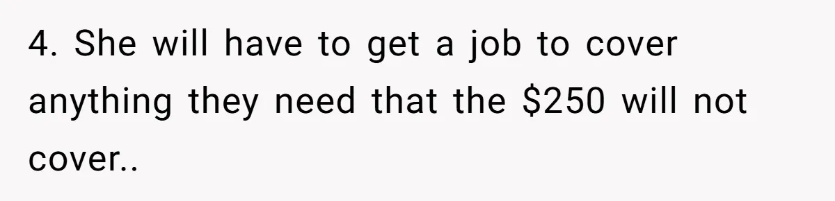 4. She will have to get a job to cover anything they need that the $250 will not cover..
