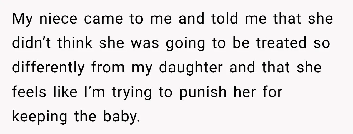 My niece came to me and told me that she didn’t think she was going to be treated so differently from my daughter and that she feels like I’m trying...