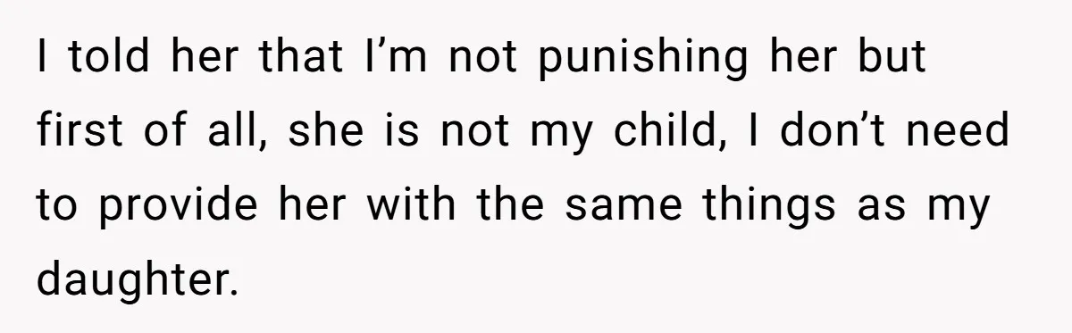 I told her that I’m not punishing her but first of all, she is not my child, I don’t need to provide her with the same things as my daughter.