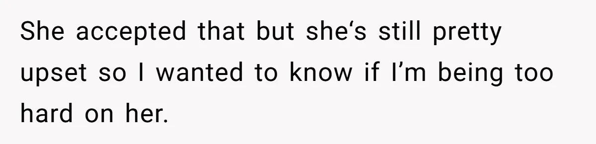 She accepted that but she‘s still pretty upset so I wanted to know if I’m being too hard on her.