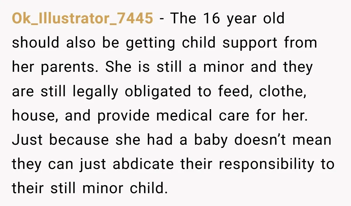 Ok_Illustrator_7445 − The 16 year old should also be getting child support from her parents. She is still a minor and they are still legally obligated to feed, clothe, house,...