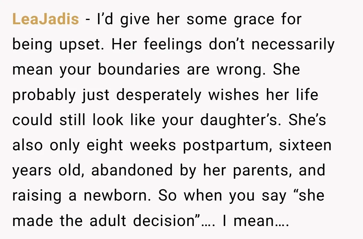 LeaJadis − I’d give her some grace for being upset. Her feelings don’t necessarily mean your boundaries are wrong. She probably just desperately wishes her life could still look like...