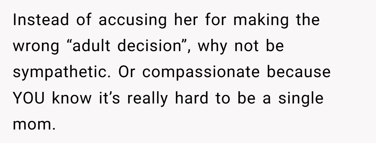 Instead of accusing her for making the wrong “adult decision”, why not be sympathetic. Or compassionate because YOU know it’s really hard to be a single mom.