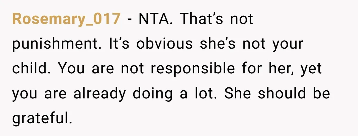Rosemary_017 − NTA. That’s not punishment. It’s obvious she’s not your child. You are not responsible for her, yet you are already doing a lot. She should be grateful.