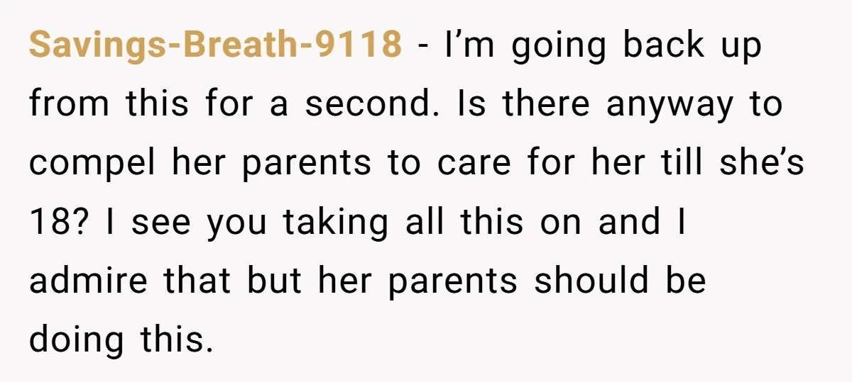 Savings-Breath-9118 − I’m going back up from this for a second. Is there anyway to compel her parents to care for her till she’s 18? I see you taking all...