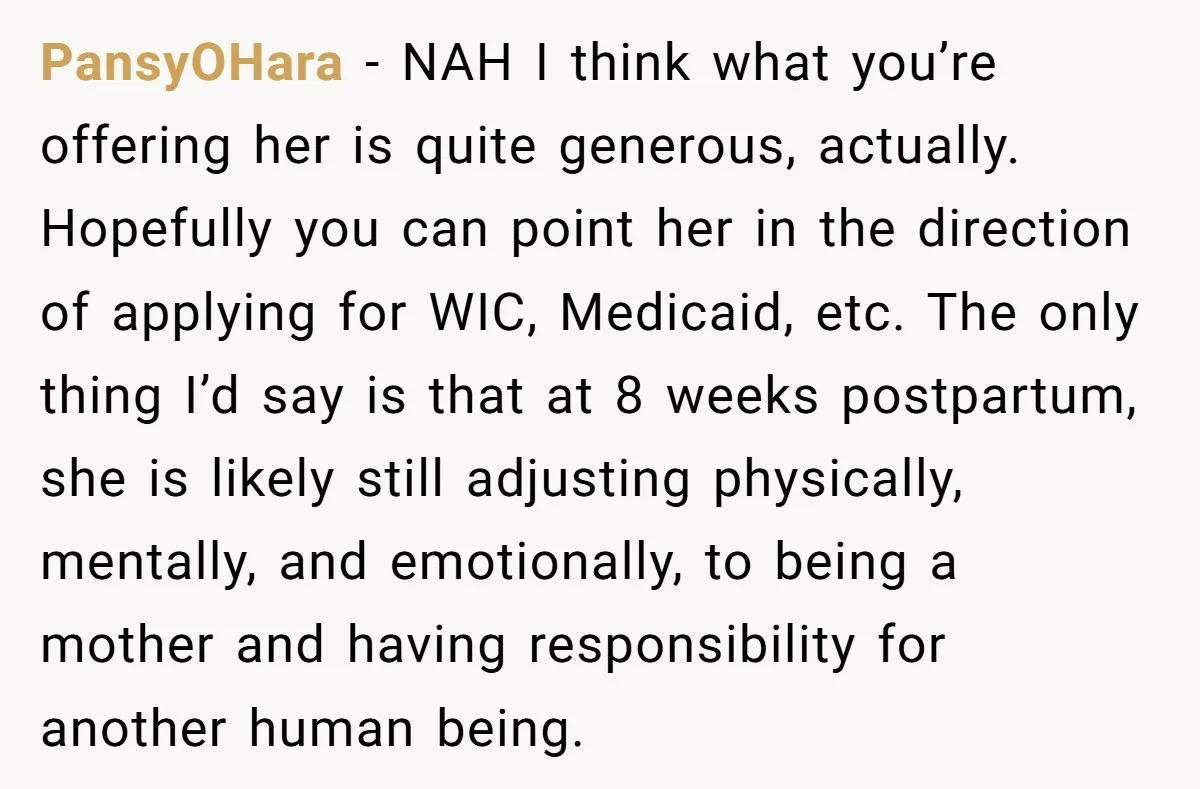 PansyOHara − NAH I think what you’re offering her is quite generous, actually. Hopefully you can point her in the direction of applying for WIC, Medicaid, etc. The only thing...