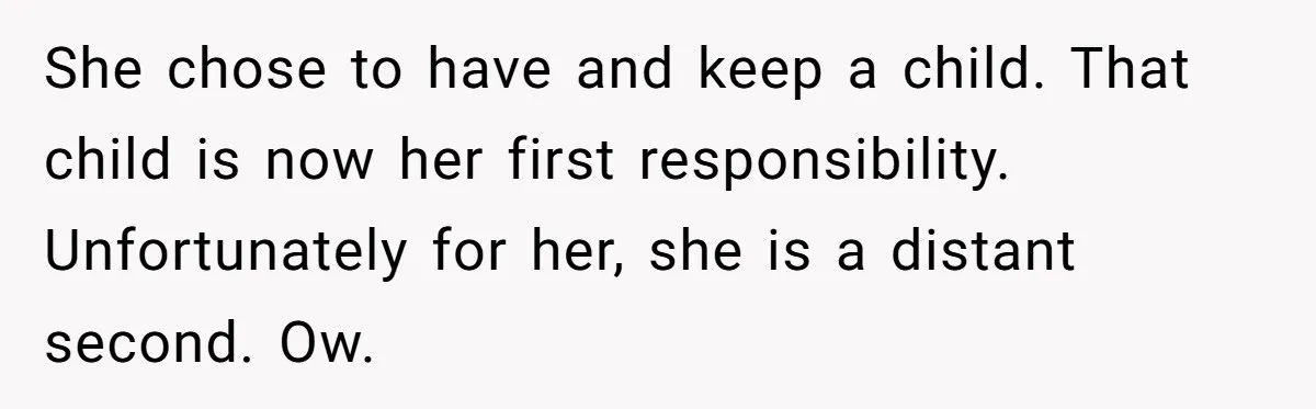 She chose to have and keep a child. That child is now her first responsibility. Unfortunately for her, she is a distant second. Ow.