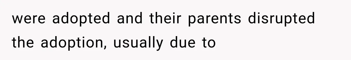were adopted and their parents disrupted the adoption, usually due to