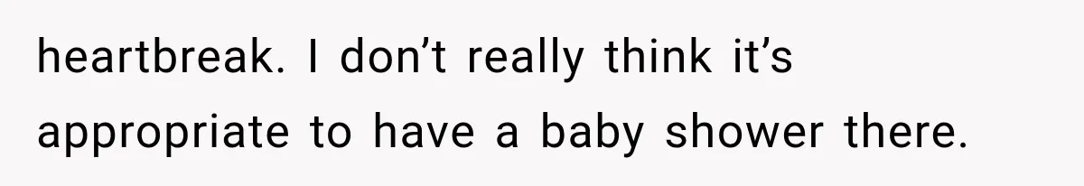 heartbreak. I don’t really think it’s appropriate to have a baby shower there.