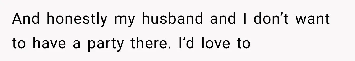 And honestly my husband and I don’t want to have a party there. I’d love to