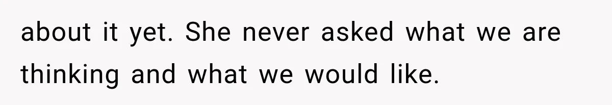 about it yet. She never asked what we are thinking and what we would like.