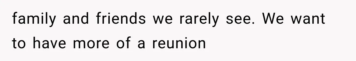 family and friends we rarely see. We want to have more of a reunion