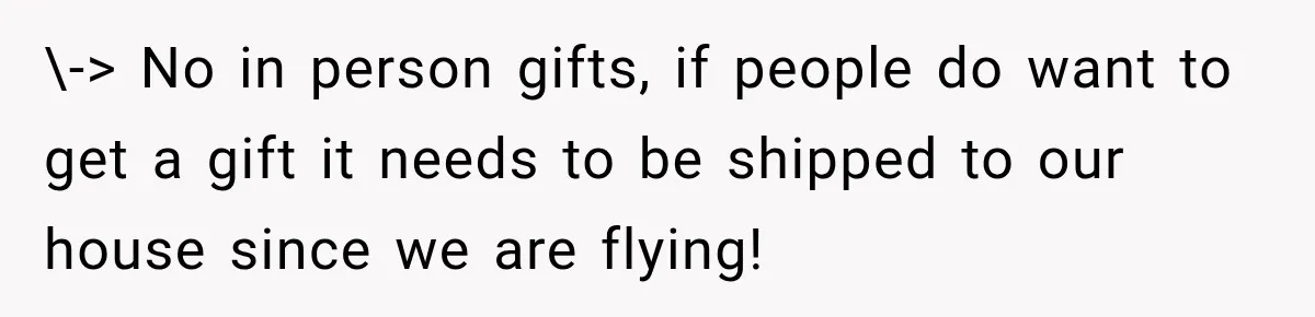 \-> No in person gifts, if people do want to get a gift it needs to be shipped to our house since we are flying!