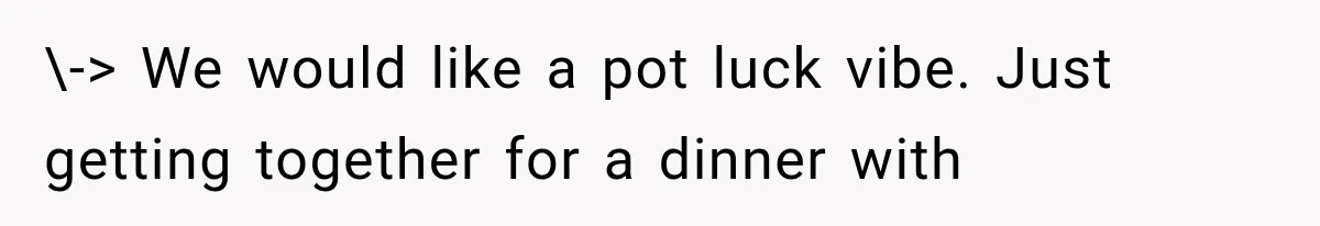 \-> We would like a pot luck vibe. Just getting together for a dinner with