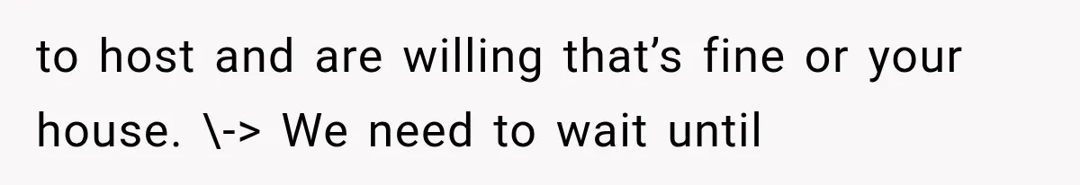 to host and are willing that’s fine or your house. \-> We need to wait until