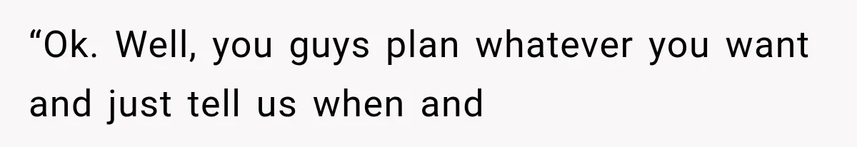 “Ok. Well, you guys plan whatever you want and just tell us when and