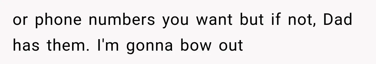 or phone numbers you want but if not, Dad has them. I'm gonna bow out