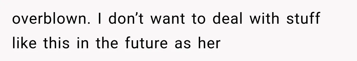 overblown. I don’t want to deal with stuff like this in the future as her