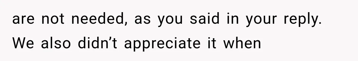 are not needed, as you said in your reply. We also didn’t appreciate it when
