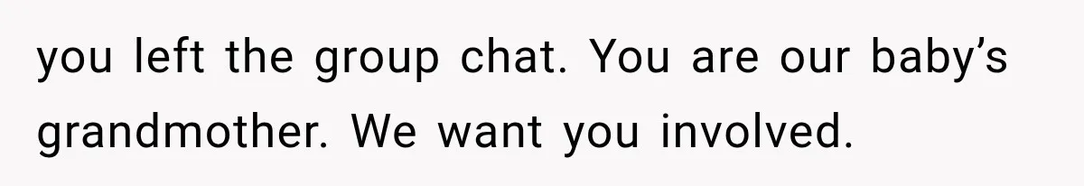 you left the group chat. You are our baby’s grandmother. We want you involved.