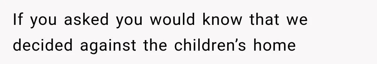 If you asked you would know that we decided against the children’s home