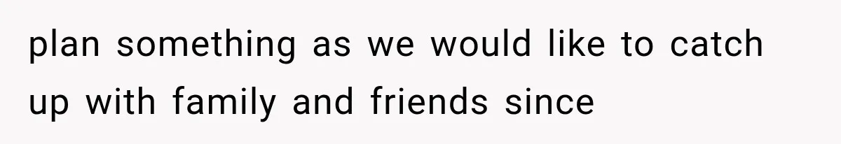 plan something as we would like to catch up with family and friends since